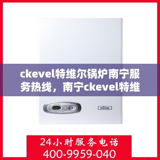 ckevel特维尔锅炉南宁服务热线，南宁ckevel特维尔锅炉专业维修服务热线