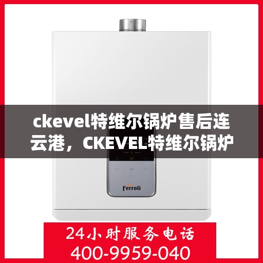 ckevel特维尔锅炉售后连云港，CKEVEL特维尔锅炉连云港专业售后服务解析