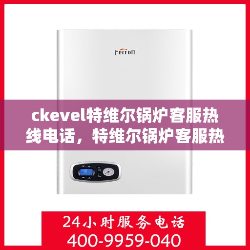 ckevel特维尔锅炉客服热线电话，特维尔锅炉客服热线电话，专业支持与解决方案的对接窗口