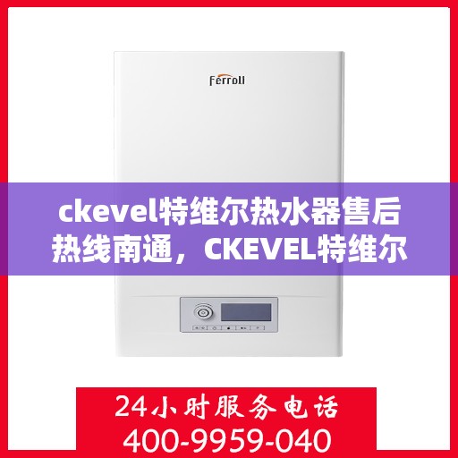ckevel特维尔热水器售后热线南通，CKEVEL特维尔热水器南通售后热线及服务一览