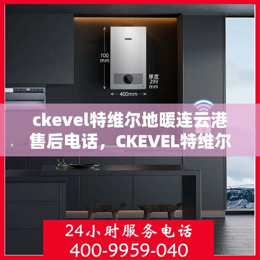 ckevel特维尔地暖连云港售后电话，CKEVEL特维尔地暖连云港售后服务热线及联系方式