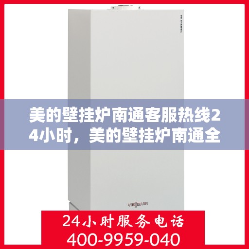 美的壁挂炉南通客服热线24小时，美的壁挂炉南通全天候客服热线支持，贴心服务不打烊