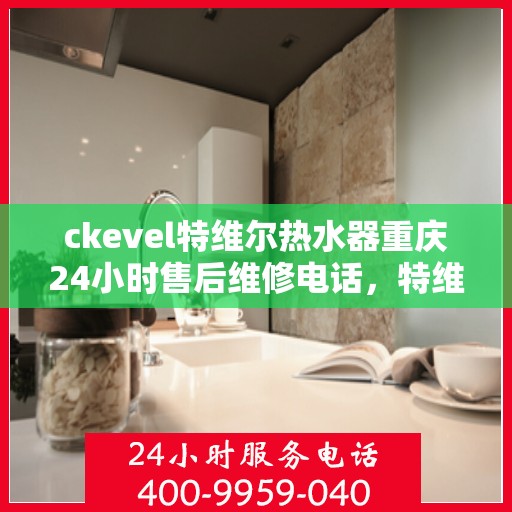 ckevel特维尔热水器重庆24小时售后维修电话，特维尔热水器重庆售后维修热线，全天候专业维修服务保障承诺