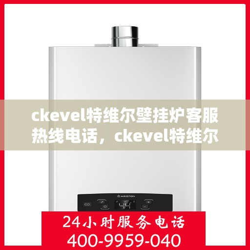 ckevel特维尔壁挂炉客服热线电话，ckevel特维尔壁挂炉客服热线电话全解析
