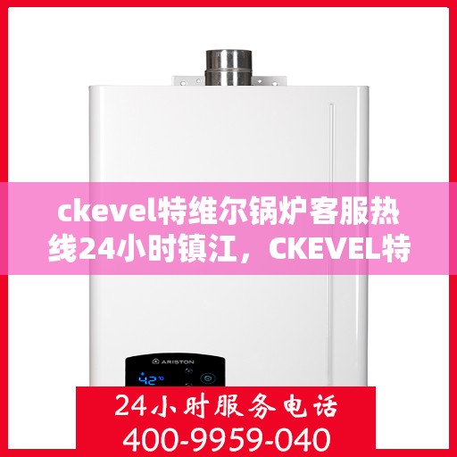 ckevel特维尔锅炉客服热线24小时镇江，CKEVEL特维尔锅炉镇江客服热线全天候服务，专业解答您的锅炉问题！