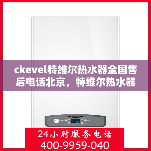 ckevel特维尔热水器全国售后电话北京，特维尔热水器全国售后热线公布，北京地区专业维修服务团队为您保驾护航
