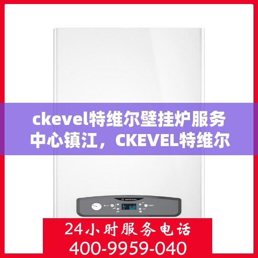 ckevel特维尔壁挂炉服务中心镇江，CKEVEL特维尔壁挂炉镇江服务中心，专业维修与保养，温暖您的家园