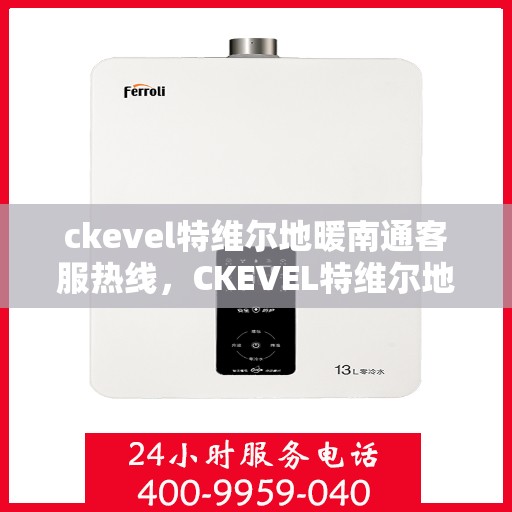 ckevel特维尔地暖南通客服热线，CKEVEL特维尔地暖南通客服热线，专业解答，温暖您的生活