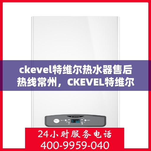 ckevel特维尔热水器售后热线常州，CKEVEL特维尔热水器常州售后热线及服务一览
