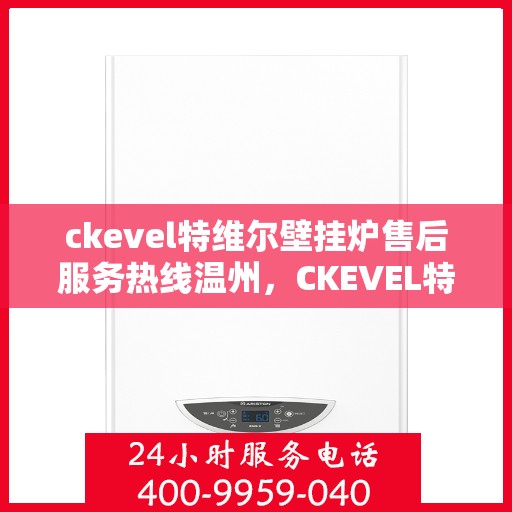 ckevel特维尔壁挂炉售后服务热线温州，CKEVEL特维尔壁挂炉温州售后服务热线及专业维修支持
