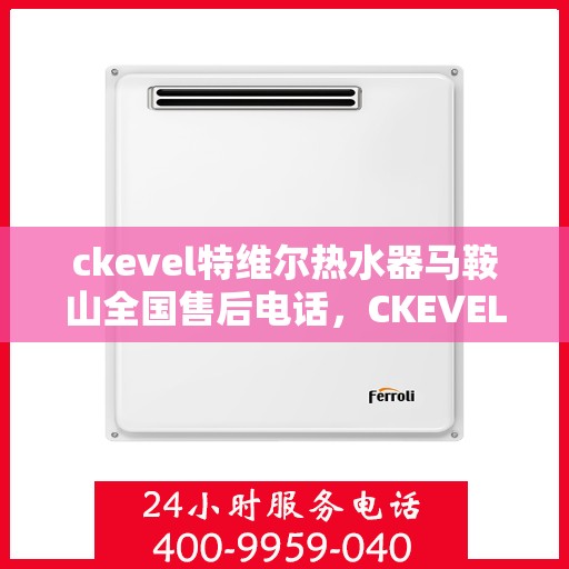 ckevel特维尔热水器马鞍山全国售后电话，CKEVEL特维尔热水器马鞍山售后服务热线及专业维修团队联系方式
