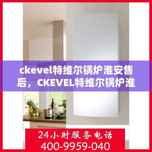 ckevel特维尔锅炉淮安售后，CKEVEL特维尔锅炉淮安售后服务解析