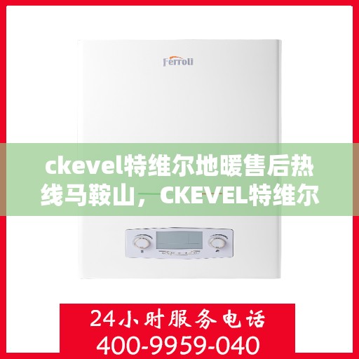 ckevel特维尔地暖售后热线马鞍山，CKEVEL特维尔地暖马鞍山售后热线专业服务，让您温暖无忧