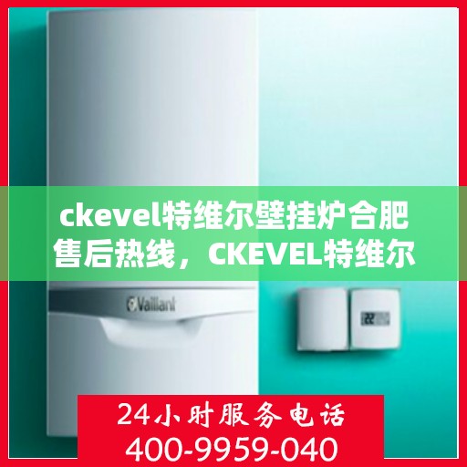 ckevel特维尔壁挂炉合肥售后热线，CKEVEL特维尔壁挂炉合肥售后服务热线全解析