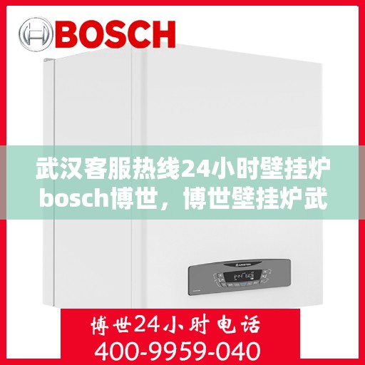 武汉客服热线24小时壁挂炉bosch博世，博世壁挂炉武汉客服热线全天候服务，温暖不打烊