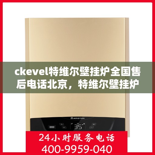ckevel特维尔壁挂炉全国售后电话北京，特维尔壁挂炉全国售后热线公布，北京地区专业维修服务团队为您保驾护航