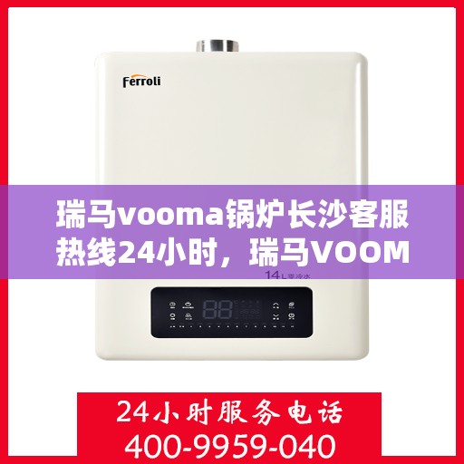 瑞马vooma锅炉长沙客服热线24小时，瑞马VOOMA锅炉长沙全天候客服热线服务支持