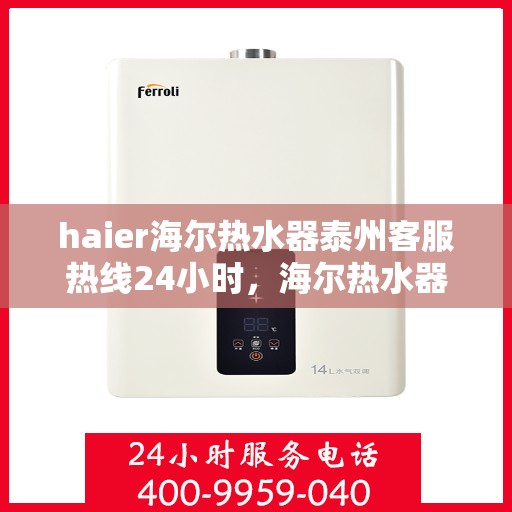 haier海尔热水器泰州客服热线24小时，海尔热水器泰州客服热线全天候服务热线揭秘
