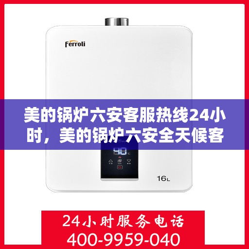 美的锅炉六安客服热线24小时，美的锅炉六安全天候客服热线，贴心服务随时在线