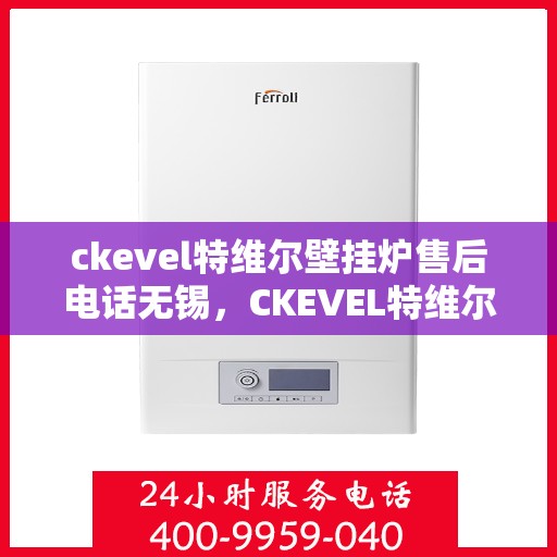 ckevel特维尔壁挂炉售后电话无锡，CKEVEL特维尔壁挂炉无锡售后专业维修服务电话公布