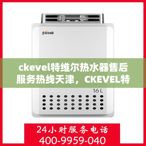 ckevel特维尔热水器售后服务热线天津，CKEVEL特维尔热水器天津售后服务热线详解