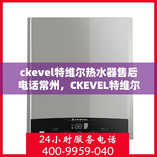 ckevel特维尔热水器售后电话常州，CKEVEL特维尔热水器常州售后电话及服务一览