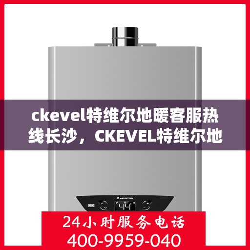 ckevel特维尔地暖客服热线长沙，CKEVEL特维尔地暖长沙客服热线全解析