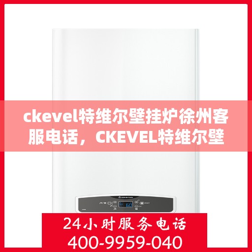 ckevel特维尔壁挂炉徐州客服电话，CKEVEL特维尔壁挂炉徐州客服热线及售后支持