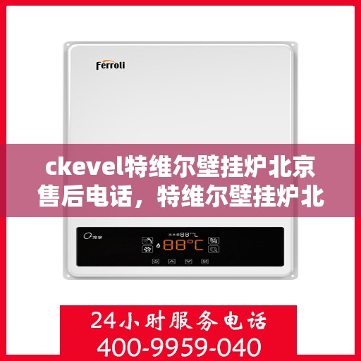 ckevel特维尔壁挂炉北京售后电话，特维尔壁挂炉北京售后热线及服务指南