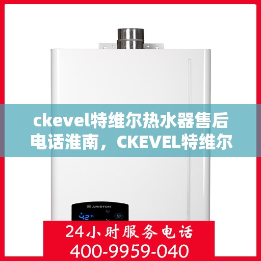 ckevel特维尔热水器售后电话淮南，CKEVEL特维尔热水器淮南地区售后服务热线及维修指南
