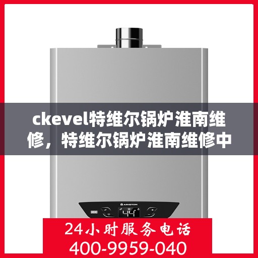 ckevel特维尔锅炉淮南维修，特维尔锅炉淮南维修中心，专业维修，高效服务
