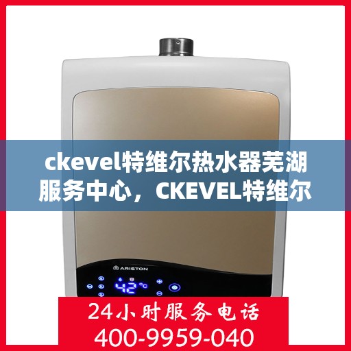 ckevel特维尔热水器芜湖服务中心，CKEVEL特维尔热水器芜湖专业服务中心，品质服务的温暖之选