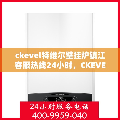 ckevel特维尔壁挂炉镇江客服热线24小时，CKEVEL特维尔壁挂炉镇江全天候客服热线，贴心服务随时在线