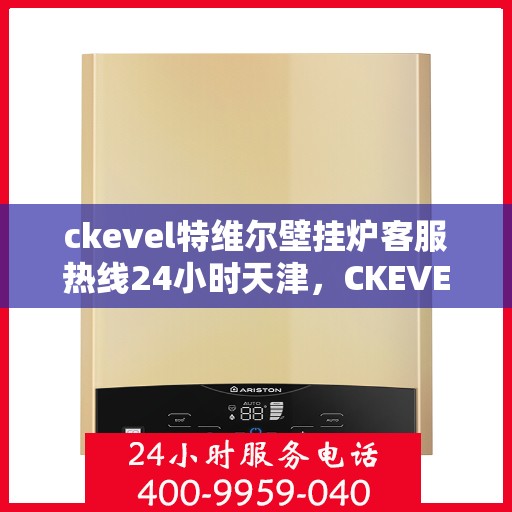 ckevel特维尔壁挂炉客服热线24小时天津，CKEVEL特维尔壁挂炉天津全天候客服热线，专业解答您的每一个疑问