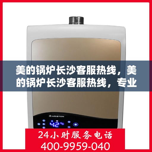美的锅炉长沙客服热线，美的锅炉长沙客服热线，专业解答与贴心服务，一站式解决您的锅炉问题