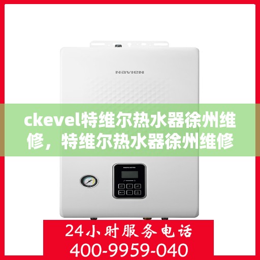 ckevel特维尔热水器徐州维修，特维尔热水器徐州维修中心专业服务解析