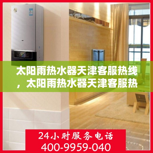 太阳雨热水器天津客服热线，太阳雨热水器天津客服热线，专业解答，贴心服务