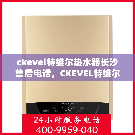 ckevel特维尔热水器长沙售后电话，CKEVEL特维尔热水器长沙售后服务热线及联系方式