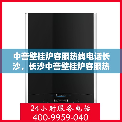 中誉壁挂炉客服热线电话长沙，长沙中誉壁挂炉客服热线电话全解析