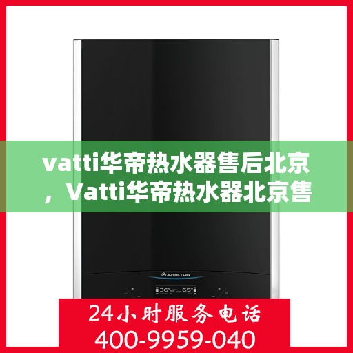vatti华帝热水器售后北京，Vatti华帝热水器北京售后维修专业服务