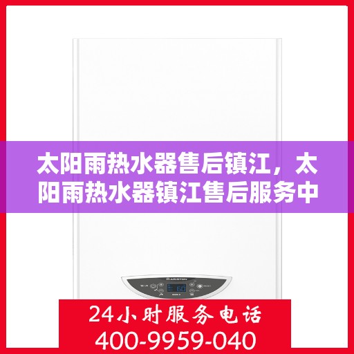 太阳雨热水器售后镇江，太阳雨热水器镇江售后服务中心，专业维修与服务支持