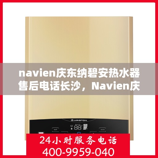 navien庆东纳碧安热水器售后电话长沙，Navien庆东纳碧安热水器长沙售后电话及维修服务指南