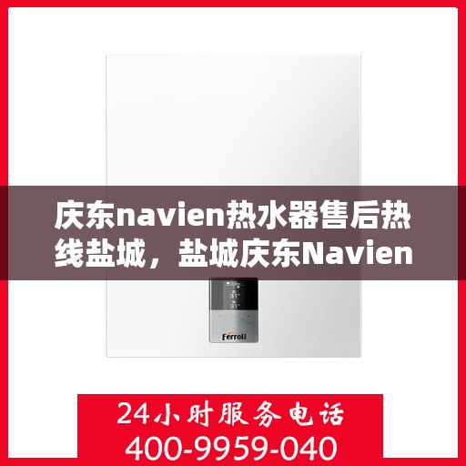 庆东navien热水器售后热线盐城，盐城庆东Navien热水器售后服务热线及支持指南