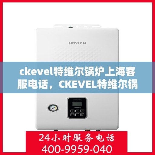 ckevel特维尔锅炉上海客服电话，CKEVEL特维尔锅炉上海客服热线及售后服务指南