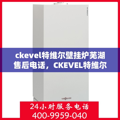 ckevel特维尔壁挂炉芜湖售后电话，CKEVEL特维尔壁挂炉芜湖售后服务热线及联系方式