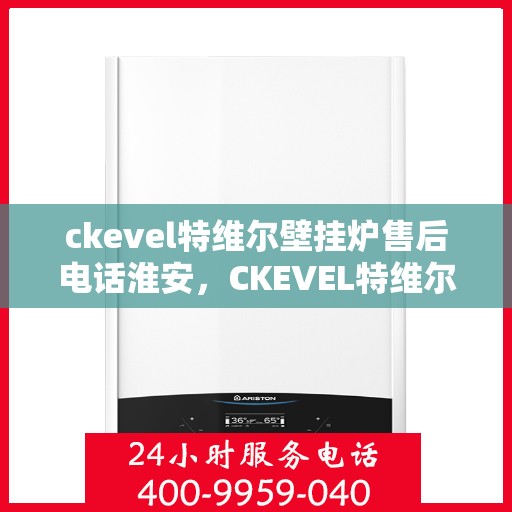 ckevel特维尔壁挂炉售后电话淮安，CKEVEL特维尔壁挂炉淮安售后服务中心联系电话