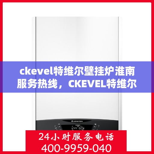 ckevel特维尔壁挂炉淮南服务热线，CKEVEL特维尔壁挂炉淮南专业维修服务热线