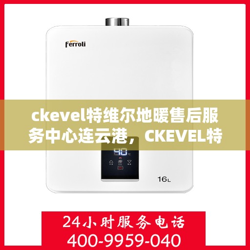 ckevel特维尔地暖售后服务中心连云港，CKEVEL特维尔地暖连云港售后服务中心，专业维修，贴心服务