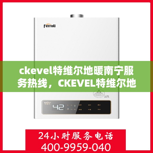 ckevel特维尔地暖南宁服务热线，CKEVEL特维尔地暖南宁服务热线，专业温暖，一触即达