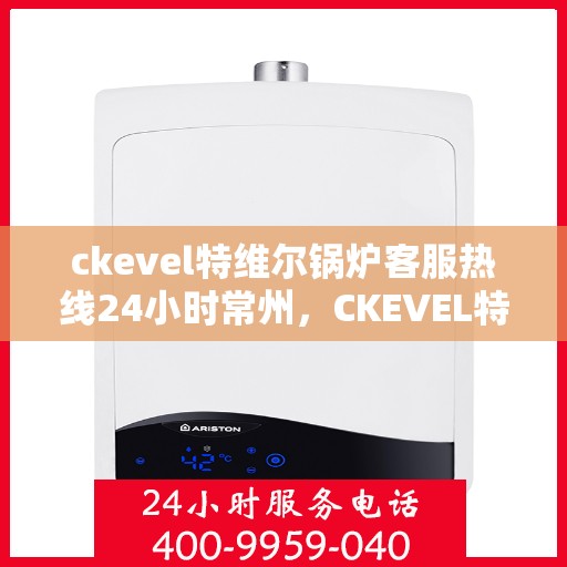 ckevel特维尔锅炉客服热线24小时常州，CKEVEL特维尔锅炉常州全天候客服热线，专业解答您的每一个疑问